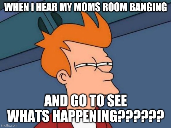 Futurama Fry | WHEN I HEAR MY MOMS ROOM BANGING; AND GO TO SEE WHATS HAPPENING?????? | image tagged in memes,futurama fry | made w/ Imgflip meme maker