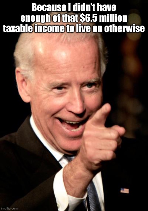 Smilin Biden Meme | Because I didn’t have enough of that $6.5 million taxable income to live on otherwise | image tagged in memes,smilin biden | made w/ Imgflip meme maker