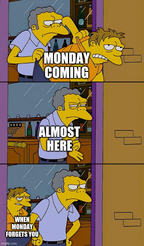 Moe throws Barney | MONDAY COMING; ALMOST HERE; WHEN MONDAY FORGETS YOU | image tagged in moe throws barney | made w/ Imgflip meme maker