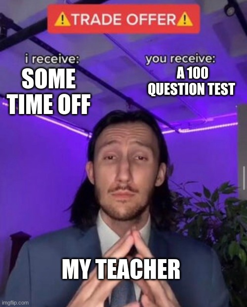 I dare you to prove me wrong!!!!!! | A 100 QUESTION TEST; SOME TIME OFF; MY TEACHER | image tagged in i receive you receive | made w/ Imgflip meme maker