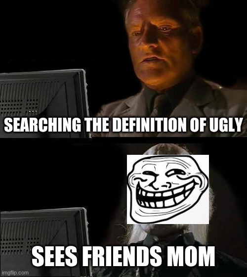 I'll Just Wait Here Meme | SEARCHING THE DEFINITION OF UGLY; SEES FRIENDS MOM | image tagged in memes,bruh,troll | made w/ Imgflip meme maker