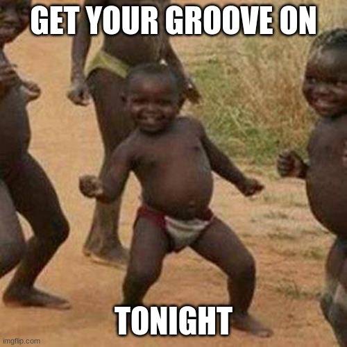 hdkuegf | GET YOUR GROOVE ON; TONIGHT | image tagged in memes,third world success kid | made w/ Imgflip meme maker
