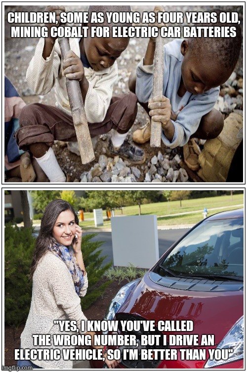 So Heroic | CHILDREN, SOME AS YOUNG AS FOUR YEARS OLD,
 MINING COBALT FOR ELECTRIC CAR BATTERIES; "YES, I KNOW YOU'VE CALLED THE WRONG NUMBER, BUT I DRIVE AN ELECTRIC VEHICLE, SO I'M BETTER THAN YOU" | image tagged in memes,blank comic panel 1x2,funny memes,batteries,slavery,hypocrites | made w/ Imgflip meme maker