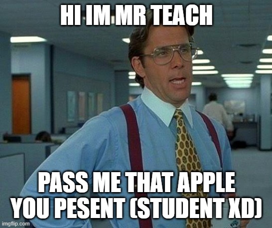 That Would Be Great Meme | HI IM MR TEACH; PASS ME THAT APPLE YOU PESENT (STUDENT XD) | image tagged in memes,that would be great | made w/ Imgflip meme maker