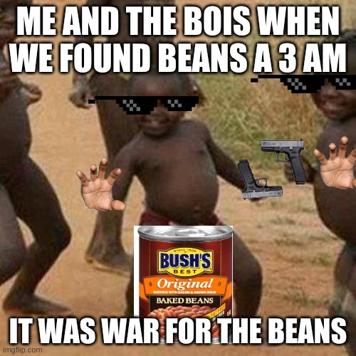 Third World Success Kid | ME AND THE BOIS WHEN WE FOUND BEANS A 3 AM; IT WAS WAR FOR THE BEANS | image tagged in memes,third world success kid | made w/ Imgflip meme maker