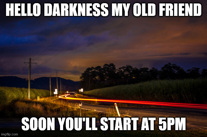 Hello Darkness Glad you are Back at 5PM | HELLO DARKNESS MY OLD FRIEND; SOON YOU'LL START AT 5PM | image tagged in rural road at night | made w/ Imgflip meme maker