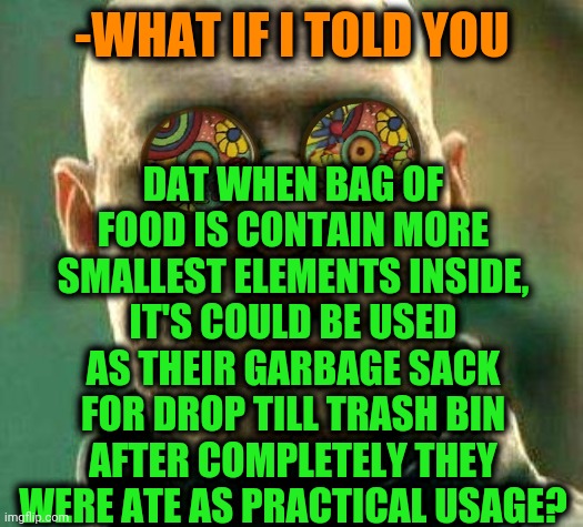 -So simple. | DAT WHEN BAG OF FOOD IS CONTAIN MORE SMALLEST ELEMENTS INSIDE, IT'S COULD BE USED AS THEIR GARBAGE SACK FOR DROP TILL TRASH BIN AFTER COMPLETELY THEY WERE ATE AS PRACTICAL USAGE? -WHAT IF I TOLD YOU | image tagged in acid kicks in morpheus,garbage day,food,bag,small,elements | made w/ Imgflip meme maker