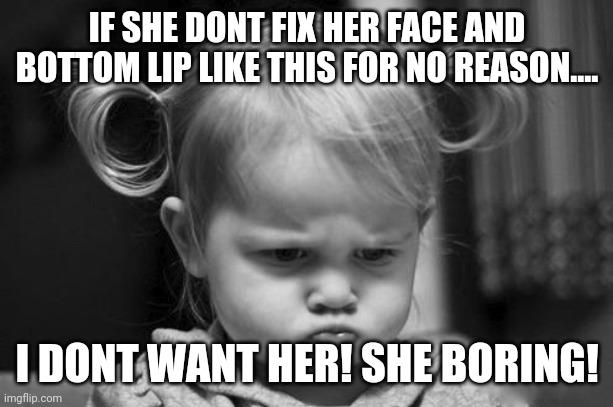 Pouty Baby | IF SHE DONT FIX HER FACE AND BOTTOM LIP LIKE THIS FOR NO REASON.... I DONT WANT HER! SHE BORING! | image tagged in pouty baby | made w/ Imgflip meme maker