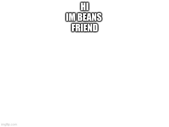 Blank White Template | HI
IM BEANS 
FRIEND | image tagged in blank white template | made w/ Imgflip meme maker