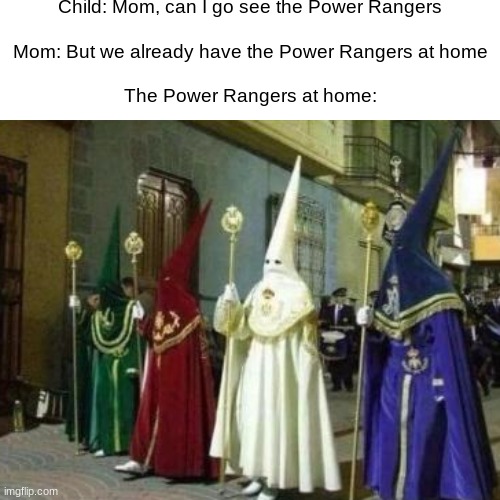 Child: Mom, can I go see the Power Rangers
 
Mom: But we already have the Power Rangers at home
 
The Power Rangers at home: | image tagged in power rangers | made w/ Imgflip meme maker