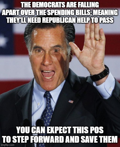 Mitt Romney | THE DEMOCRATS ARE FALLING APART OVER THE SPENDING BILLS; MEANING THEY'LL NEED REPUBLICAN HELP TO PASS; YOU CAN EXPECT THIS POS TO STEP FORWARD AND SAVE THEM | image tagged in mitt romney | made w/ Imgflip meme maker