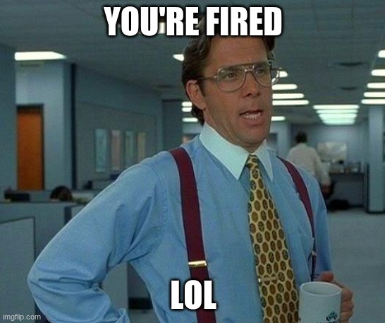 That Would Be Great Meme | YOU'RE FIRED; LOL | image tagged in memes,that would be great | made w/ Imgflip meme maker