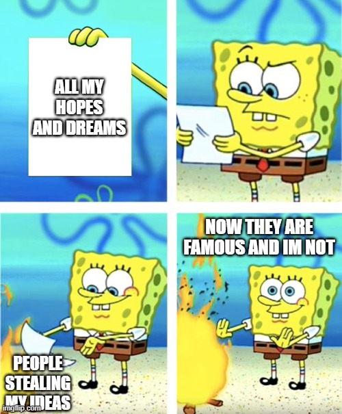 my dreams | ALL MY HOPES AND DREAMS; NOW THEY ARE FAMOUS AND IM NOT; PEOPLE STEALING MY IDEAS | image tagged in spongebob burning paper | made w/ Imgflip meme maker