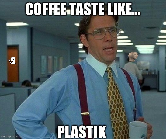 NOT FAKE | COFFEE TASTE LIKE…; PLASTIK | image tagged in memes,that would be great | made w/ Imgflip meme maker