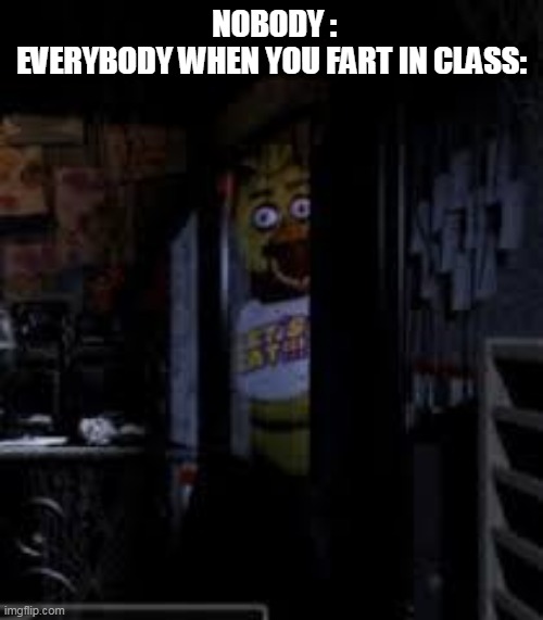 Chica Looking In Window FNAF |  NOBODY :
EVERYBODY WHEN YOU FART IN CLASS: | image tagged in chica looking in window fnaf | made w/ Imgflip meme maker