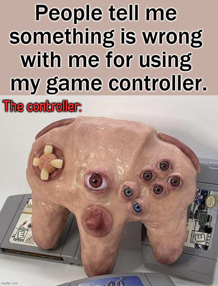 I think it is cool. | People tell me 
something is wrong 
with me for using 
my game controller. The controller: | image tagged in gaming | made w/ Imgflip meme maker