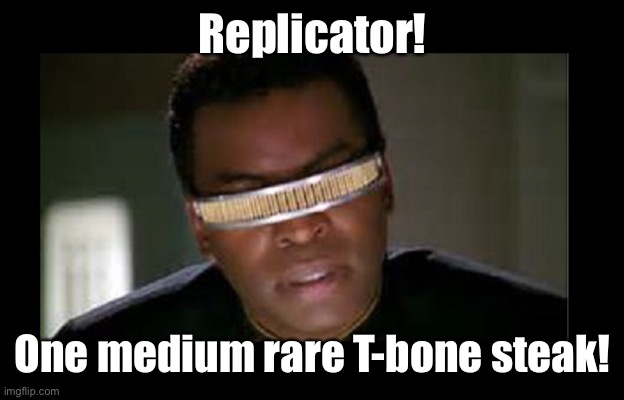 Geordi | Replicator! One medium rare T-bone steak! | image tagged in geordi | made w/ Imgflip meme maker