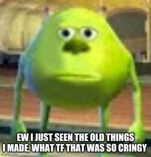 Sully Wazowski | EW I JUST SEEN THE OLD THINGS I MADE, WHAT TF THAT WAS SO CRINGY | image tagged in sully wazowski | made w/ Imgflip meme maker