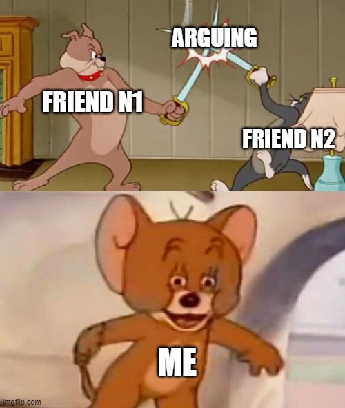 Tom and Jerry swordfight | ARGUING; FRIEND N1; FRIEND N2; ME | image tagged in tom and jerry swordfight | made w/ Imgflip meme maker