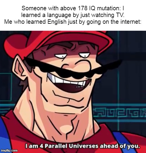 I Am 4 Parallel Universes Ahead Of You | Someone with above 178 IQ mutation: I learned a language by just watching TV.
Me who learned English just by going on the internet: | image tagged in i am 4 parallel universes ahead of you | made w/ Imgflip meme maker