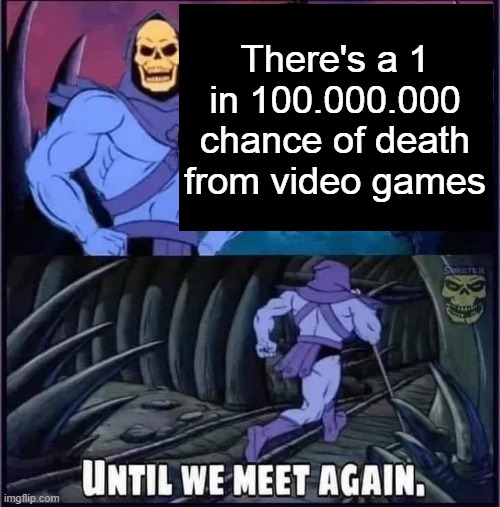 Until we meet again. | There's a 1 in 100.000.000 chance of death from video games | image tagged in until we meet again | made w/ Imgflip meme maker
