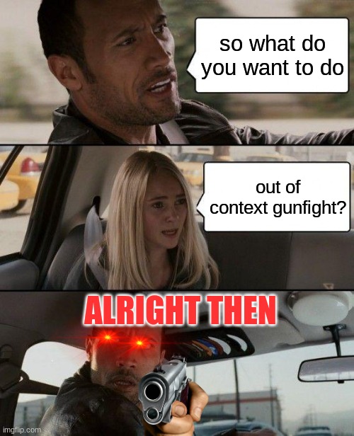 idk what to say about this | so what do you want to do; out of context gunfight? ALRIGHT THEN | image tagged in memes,the rock driving | made w/ Imgflip meme maker