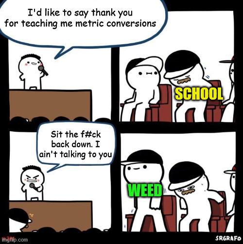 Thanks for... | I'd like to say thank you for teaching me metric conversions; SCHOOL; Sit the f#ck back down. I ain't talking to you; WEED | image tagged in thanks for,school,weed | made w/ Imgflip meme maker