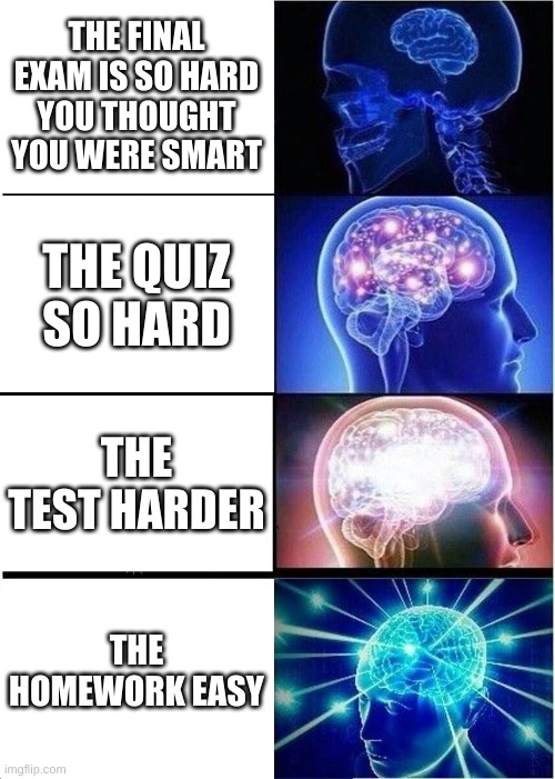 Expanding Brain | THE FINAL EXAM IS SO HARD YOU THOUGHT YOU WERE SMART; THE QUIZ SO HARD; THE TEST HARDER; THE HOMEWORK EASY | image tagged in memes,expanding brain | made w/ Imgflip meme maker