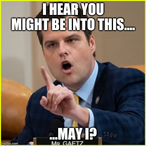 matt gaetz pointing finger of denial | I HEAR YOU MIGHT BE INTO THIS.... ...MAY I? | image tagged in matt gaetz pointing finger of denial | made w/ Imgflip meme maker