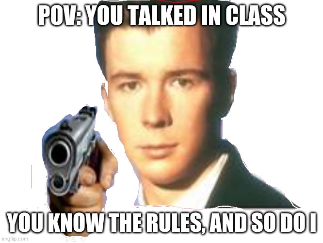 transparent rickastley | POV: YOU TALKED IN CLASS; YOU KNOW THE RULES, AND SO DO I | image tagged in transparent rickastley | made w/ Imgflip meme maker