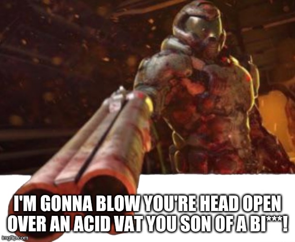 I'M GONNA BLOW YOU'RE HEAD OPEN OVER AN ACID VAT YOU SON OF A BI***! | made w/ Imgflip meme maker