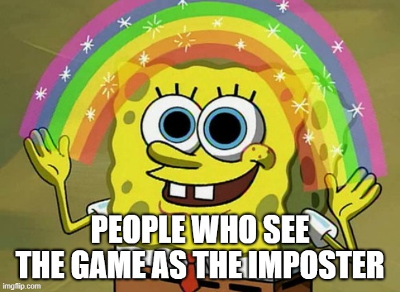 How do they see the game? | PEOPLE WHO SEE THE GAME AS THE IMPOSTER | image tagged in memes,imagination spongebob | made w/ Imgflip meme maker