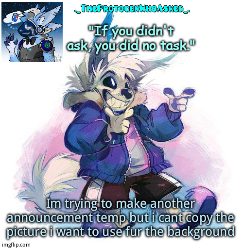 Anybody want to help me? | Im trying to make another announcement temp but i cant copy the picture i want to use fur the background | image tagged in theprotogenwhoasked furry sans part 3 announcement template | made w/ Imgflip meme maker
