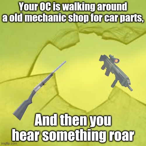 The character YOU use will depend on who I will use, so be cautious, you may get the weakest, or the slowest. | Your OC is walking around a old mechanic shop for car parts, And then you hear something roar | image tagged in normal characters,any character is avaiable to your use,one way option | made w/ Imgflip meme maker