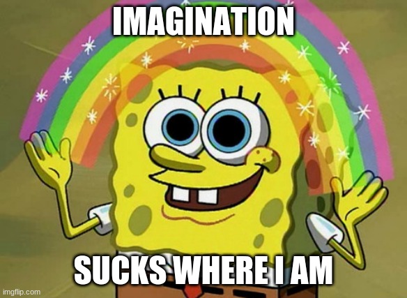 Imagination Spongebob Meme | IMAGINATION; SUCKS WHERE I AM | image tagged in memes,imagination spongebob | made w/ Imgflip meme maker