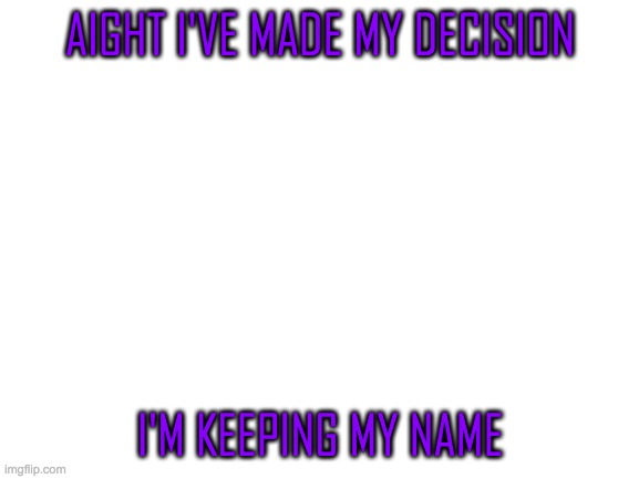 Ok the poll is over | AIGHT I'VE MADE MY DECISION; I'M KEEPING MY NAME | image tagged in blank white template | made w/ Imgflip meme maker