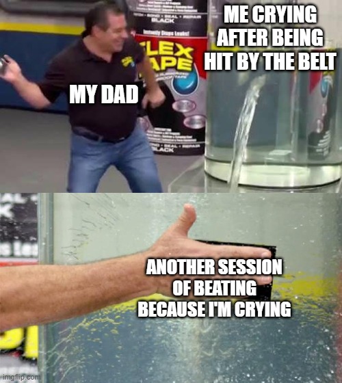 Flex Tape | ME CRYING AFTER BEING HIT BY THE BELT; MY DAD; ANOTHER SESSION OF BEATING BECAUSE I'M CRYING | image tagged in flex tape | made w/ Imgflip meme maker