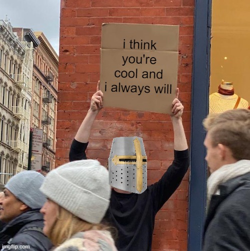 yes | i think you're cool and i always will | image tagged in memes,guy holding cardboard sign | made w/ Imgflip meme maker