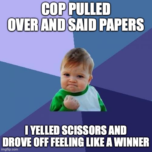 funny | COP PULLED OVER AND SAID PAPERS; I YELLED SCISSORS AND DROVE OFF FEELING LIKE A WINNER | image tagged in memes,success kid | made w/ Imgflip meme maker