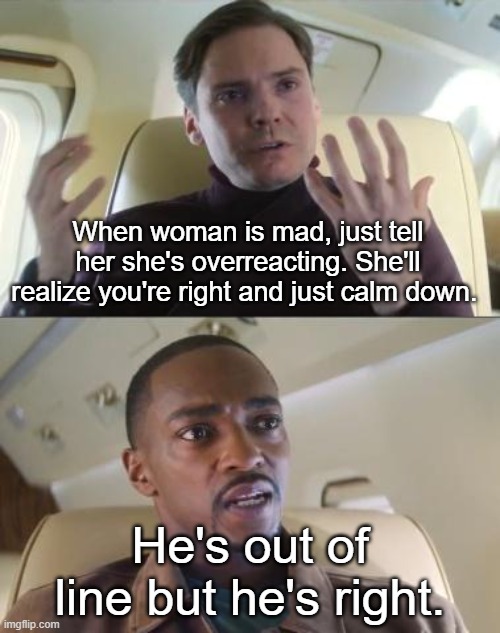 Out of line but he's right | When woman is mad, just tell her she's overreacting. She'll realize you're right and just calm down. He's out of line but he's right. | image tagged in out of line but he's right | made w/ Imgflip meme maker