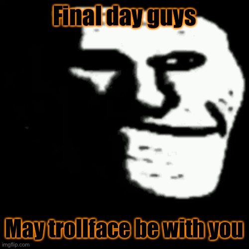 - | Final day guys; May trollface be with you | image tagged in dark trollface | made w/ Imgflip meme maker