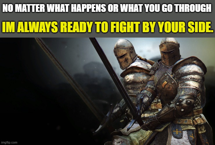 send this to someone you love or an amazing friend. (thats why i made it and sent it to you guyz :3) | NO MATTER WHAT HAPPENS OR WHAT YOU GO THROUGH; IM ALWAYS READY TO FIGHT BY YOUR SIDE. | image tagged in 2 crusaders battle ready | made w/ Imgflip meme maker