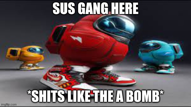 SUS GANG HERE *SHITS LIKE THE A BOMB* | made w/ Imgflip meme maker