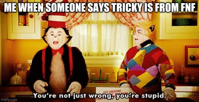 You're not just wrong, you're stupid. | ME WHEN SOMEONE SAYS TRICKY IS FROM FNF | image tagged in you're not just wrong you're stupid | made w/ Imgflip meme maker