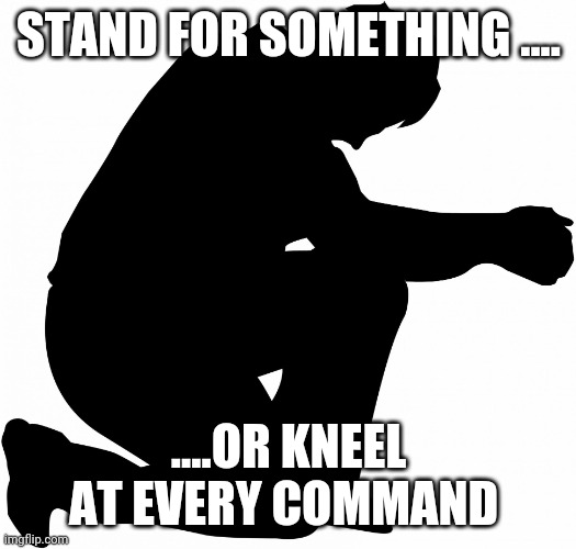 Kneeling | STAND FOR SOMETHING .... ....OR KNEEL AT EVERY COMMAND | image tagged in kneeling | made w/ Imgflip meme maker