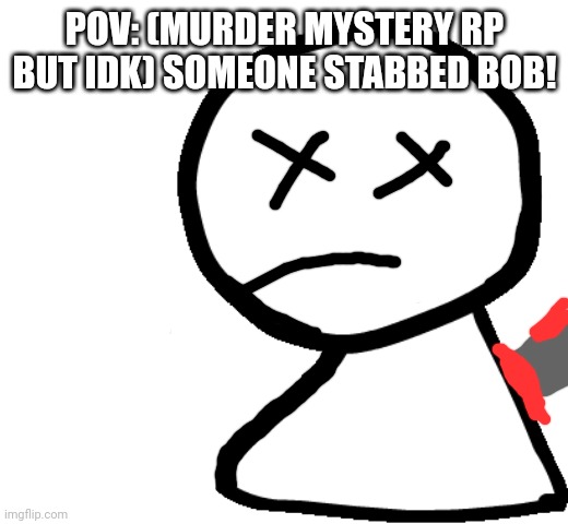 Who did it? | POV: (MURDER MYSTERY RP BUT IDK) SOMEONE STABBED BOB! | image tagged in bob | made w/ Imgflip meme maker