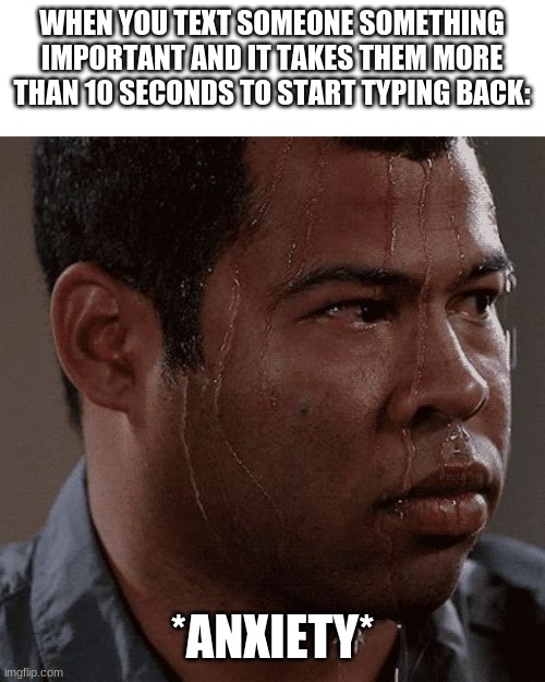 Sweaty tryhard | WHEN YOU TEXT SOMEONE SOMETHING IMPORTANT AND IT TAKES THEM MORE THAN 10 SECONDS TO START TYPING BACK:; *ANXIETY* | image tagged in sweaty tryhard | made w/ Imgflip meme maker