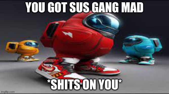 YOU GOT SUS GANG MAD *SHITS ON YOU* | made w/ Imgflip meme maker