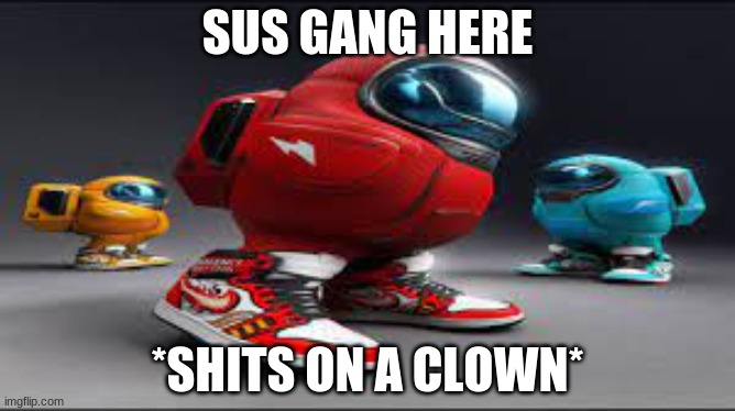 SUS GANG HERE *SHITS ON A CLOWN* | made w/ Imgflip meme maker