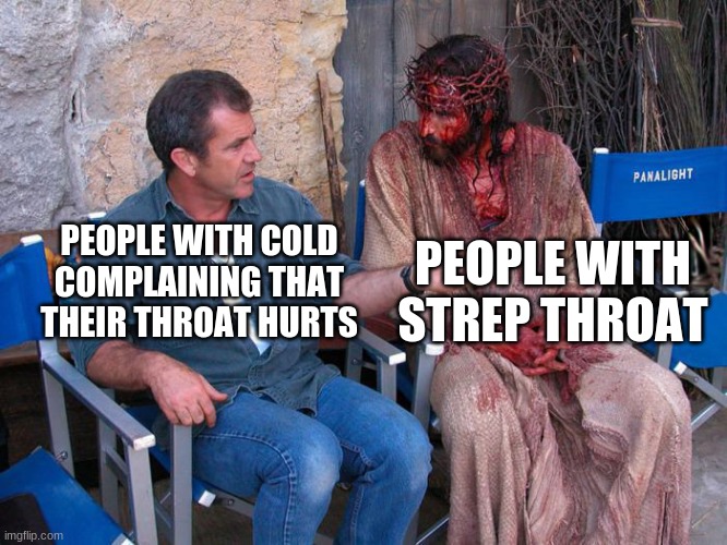 why | PEOPLE WITH STREP THROAT; PEOPLE WITH COLD COMPLAINING THAT THEIR THROAT HURTS | image tagged in mel gibson and jesus christ | made w/ Imgflip meme maker